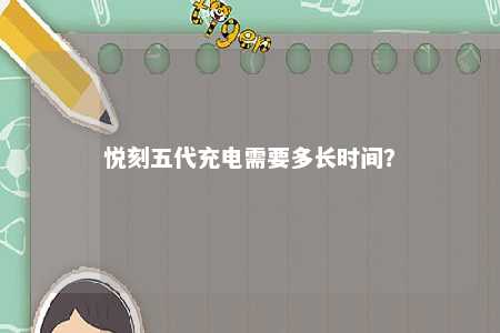 悦刻五代充电需要多长时间�？ 